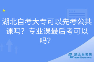 湖北自考大专可以先考公共课吗？专业课最后考可以吗？