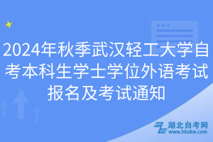 2024年秋季武汉轻工大学自考本科生学士学位外语考试报名及考试通知