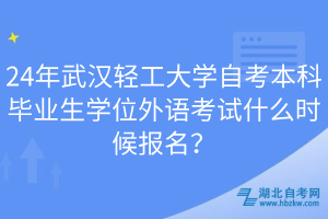 24年武汉轻工大学自考本科毕业生学位外语考试什么时候报名？