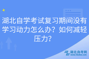 湖北自学考试复习期间没有学习动力怎么办？如何减轻压力？