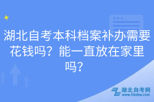 湖北自考本科档案补办需要花钱吗？能一直放在家里吗？