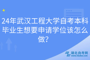 24年武汉工程大学自考本科毕业生想要申请学位该怎么做？