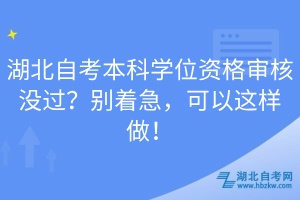 湖北自考本科学位资格审核没过？别着急，可以这样做！