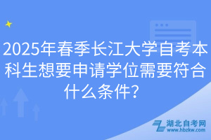 2025年春季长江大学自考本科生想要申请学位需要符合什么条件？