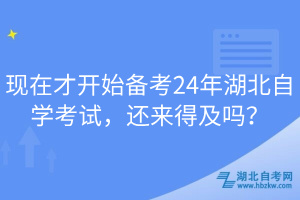 现在才开始备考24年湖北自学考试，还来得及吗？