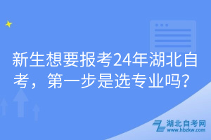 新生想要报考24年湖北自考，第一步是选专业吗？