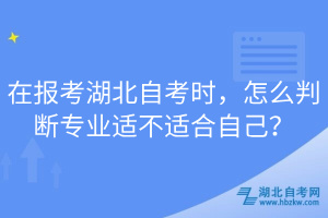 在报考湖北自考时，怎么判断专业适不适合自己？