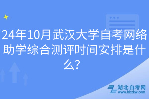 24年10月武汉大学自考网络助学综合测评时间安排是什么？