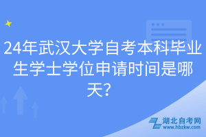 24年武汉大学自考本科毕业生学士学位申请时间是哪天？