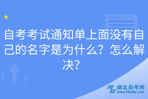 自考考试通知单上面没有自己的名字是为什么？怎么解决？