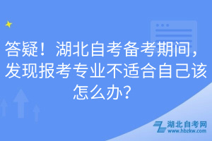 答疑！湖北自考备考期间，发现报考专业不适合自己该怎么办？