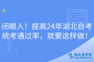 闭眼入！提高24年湖北自考统考通过率，就要这样做！