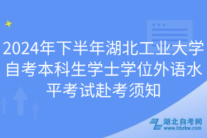 2024年下半年湖北工业大学自考本科生学士学位外语水平考试赴考须知