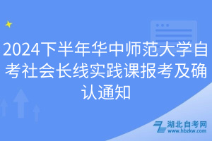 2024下半年华中师范大学自考社会长线实践课报考及确认通知