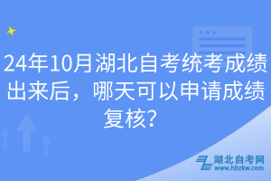 24年10月湖北自考统考成绩出来后，哪天可以申请成绩复核？