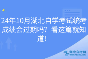 24年10月湖北自学考试统考成绩会过期吗？看这篇就知道！