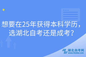 想要在25年获得本科学历，选湖北自考还是成考？