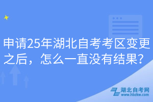 申请25年湖北自考考区变更之后，怎么一直没有结果？