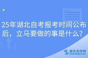 25年湖北自考报考时间公布后，立马要做的事是什么？