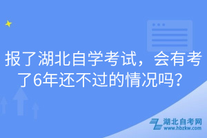 报了湖北自学考试，会有考了6年还不过的情况吗？