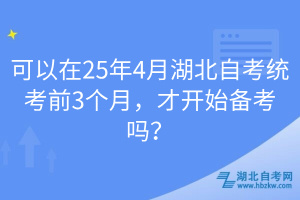 可以在25年4月湖北自考统考前3个月，才开始备考吗？