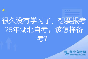 很久没有学习了，想要报考25年湖北自考，该怎样备考？