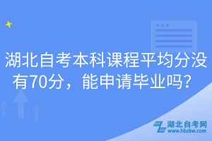 湖北自考本科课程平均分没有70分，能申请毕业吗？