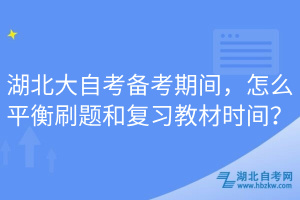 湖北大自考备考期间，怎么平衡刷题和复习教材时间？