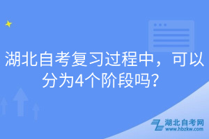 湖北自考复习过程中，可以分为4个阶段吗？