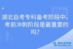 湖北自考专科备考阶段中，考前冲刺阶段是最重要的吗？