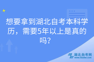 想要拿到湖北自考本科学历，需要5年以上是真的吗？