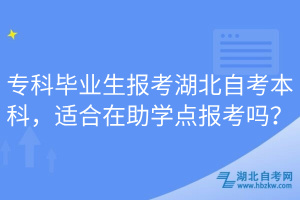 专科毕业生报考湖北自考本科，适合在助学点报考吗？