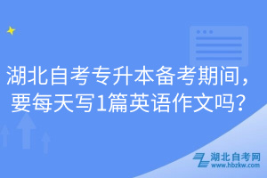 湖北自考专升本备考期间，要每天写1篇英语作文吗？