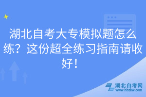 湖北自考大专模拟题怎么练？这份超全练习指南请收好！