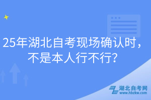 25年湖北自考现场确认时，不是本人行不行？