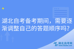 湖北自考备考期间，需要逐渐调整自己的答题顺序吗？