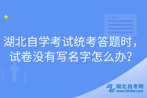 湖北自学考试统考答题时，试卷没有写名字怎么办？