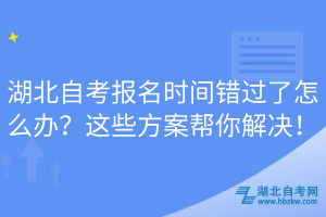 湖北自考报名时间错过了怎么办？这些方案帮你解决！