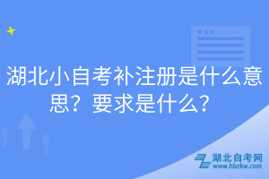 湖北小自考补注册是什么意思？要求是什么？