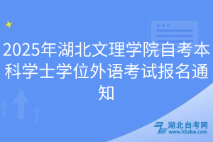 2025年湖北文理学院自考本科学士学位外语考试报名通知