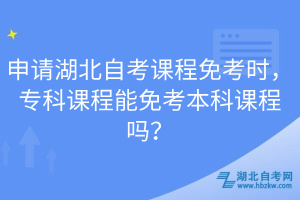 申请湖北自考课程免考时，专科课程能免考本科课程吗？