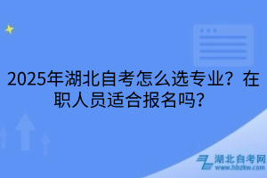 2025年湖北自考怎么选专业？在职人员适合报名吗？