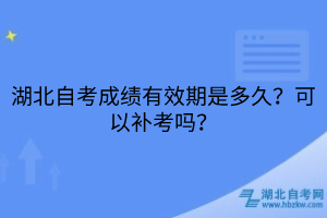 湖北自考成绩有效期是多久？可以补考吗？