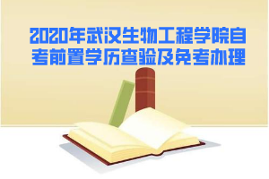 2020年5月武汉生物工程学院自考前置学历查验及课程免考办理通知