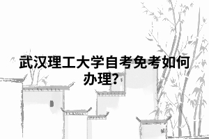 武汉理工大学自考免考如何办理？