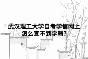 武汉理工大学自考学信网上怎么查不到学籍?