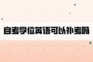 自考学位英语不合格可以申请补考吗？