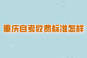 重庆自考收费标准是怎样