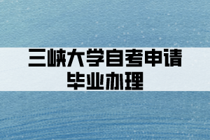 三峡大学自考申请毕业办理