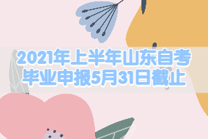 2021年上半年山东自考毕业申报5月31日截止！